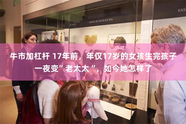 牛市加杠杆 17年前，年仅17岁的女孩生完孩子一夜变”老太太“，如今她怎样了