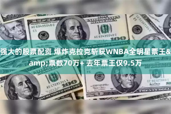 强大的股票配资 爆炸克拉克斩获WNBA全明星票王&票数70万+ 去年票王仅9.5万