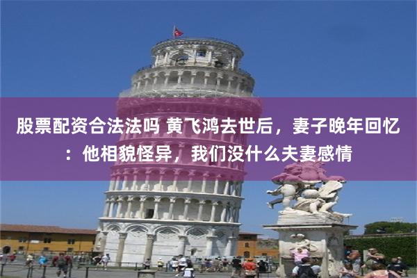 股票配资合法法吗 黄飞鸿去世后，妻子晚年回忆：他相貌怪异，我们没什么夫妻感情