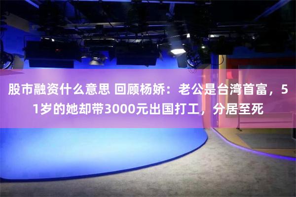 股市融资什么意思 回顾杨娇：老公是台湾首富，51岁的她却带3000元出国打工，分居至死