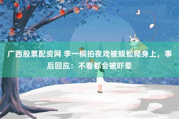 广西股票配资网 李一桐拍夜戏被蜈蚣爬身上，事后回应：不看都会被吓晕