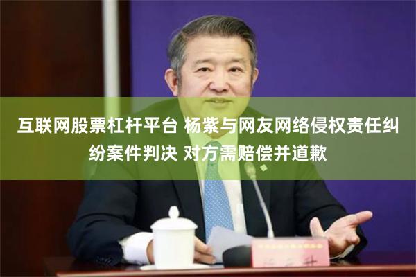 互联网股票杠杆平台 杨紫与网友网络侵权责任纠纷案件判决 对方需赔偿并道歉