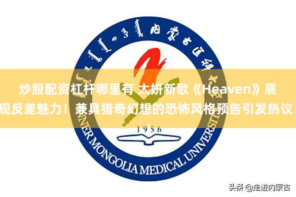 炒股配资杠杆哪里有 太妍新歌《Heaven》展现反差魅力！兼具猎奇幻想的恐怖风格预告引发热议！