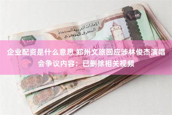 企业配资是什么意思 郑州文旅回应涉林俊杰演唱会争议内容：已删除相关视频