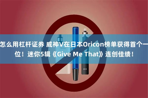 怎么用杠杆证券 威神V在日本Oricon榜单获得首个一位！迷你5辑《Give Me That》连创佳绩！