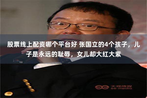 股票线上配资哪个平台好 张国立的4个孩子，儿子是永远的耻辱，女儿却大红大紫