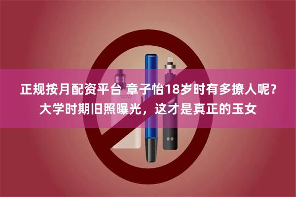 正规按月配资平台 章子怡18岁时有多撩人呢？大学时期旧照曝光，这才是真正的玉女