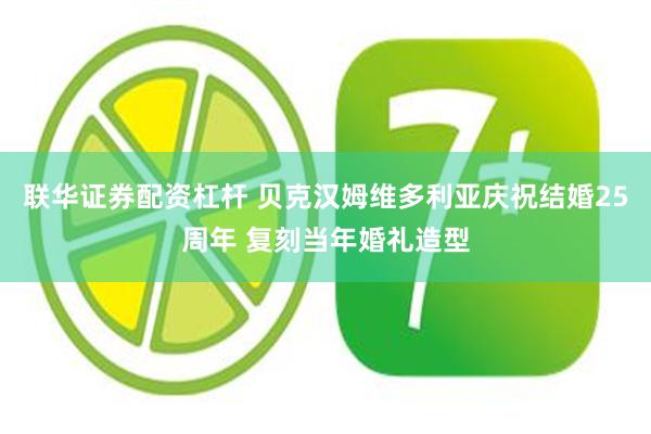 联华证券配资杠杆 贝克汉姆维多利亚庆祝结婚25周年 复刻当年婚礼造型