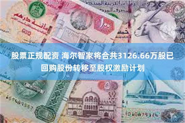 股票正规配资 海尔智家将合共3126.66万股已回购股份转移至股权激励计划