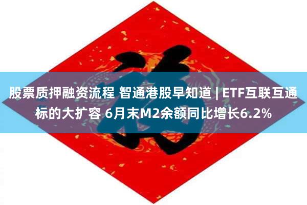 股票质押融资流程 智通港股早知道 | ETF互联互通标的大扩容 6月末M2余额同比增长6.2%