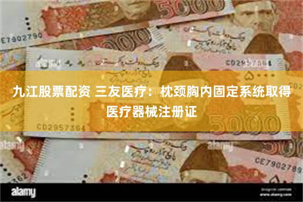 九江股票配资 三友医疗：枕颈胸内固定系统取得医疗器械注册证