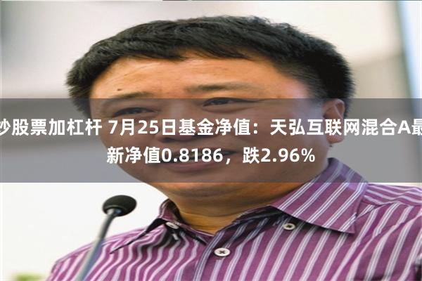 炒股票加杠杆 7月25日基金净值：天弘互联网混合A最新净值0.8186，跌2.96%