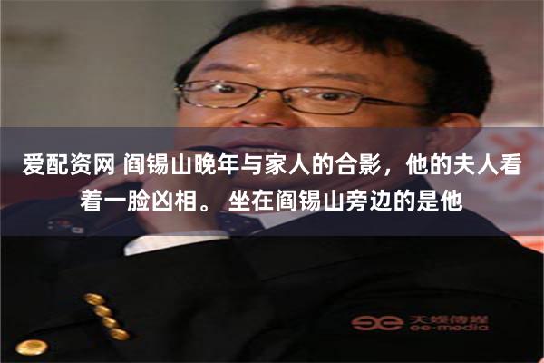 爱配资网 阎锡山晚年与家人的合影，他的夫人看着一脸凶相。 坐在阎锡山旁边的是他