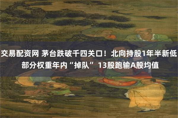 交易配资网 茅台跌破千四关口！北向持股1年半新低 部分权重年内“掉队” 13股跑输A股均值