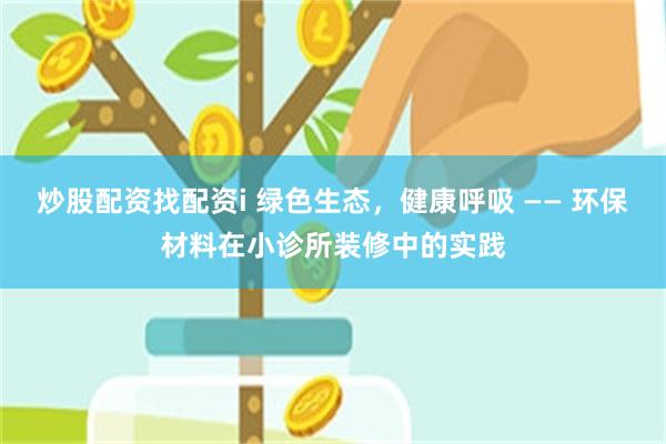 炒股配资找配资i 绿色生态，健康呼吸 —— 环保材料在小诊所装修中的实践