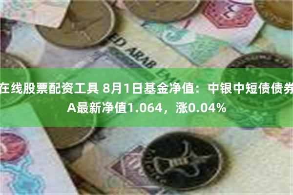 在线股票配资工具 8月1日基金净值：中银中短债债券A最新净值1.064，涨0.04%