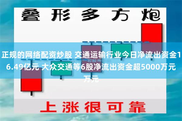 正规的网络配资炒股 交通运输行业今日净流出资金16.49亿元 大众交通等6股净流出资金超5000万元