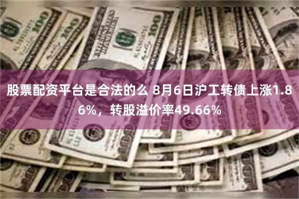 股票配资平台是合法的么 8月6日沪工转债上涨1.86%，转股溢价率49.66%