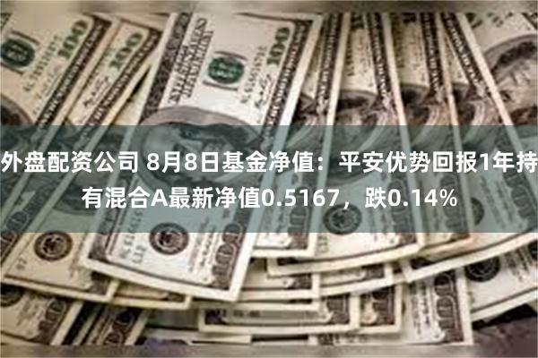 外盘配资公司 8月8日基金净值：平安优势回报1年持有混合A最新净值0.5167，跌0.14%