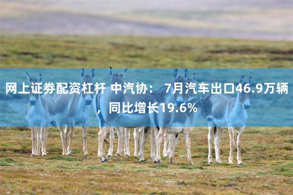 网上证劵配资杠杆 中汽协： 7月汽车出口46.9万辆，同比增长19.6%