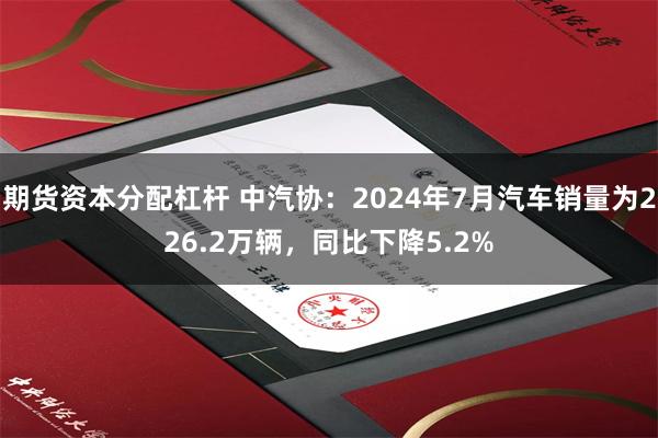 期货资本分配杠杆 中汽协：2024年7月汽车销量为226.2万辆，同比下降5.2%