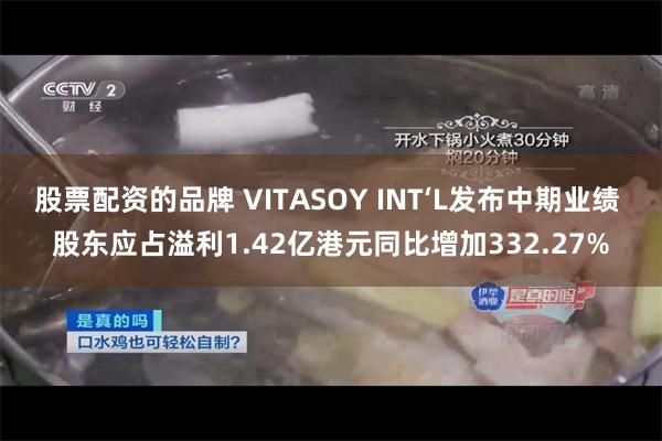 股票配资的品牌 VITASOY INT‘L发布中期业绩 股东应占溢利1.42亿港元同比增加332.27%