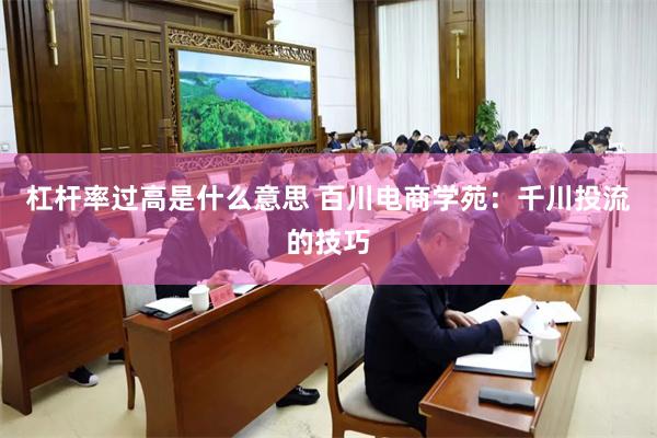 杠杆率过高是什么意思 百川电商学苑：千川投流的技巧