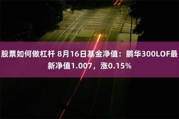 股票如何做杠杆 8月16日基金净值：鹏华300LOF最新净值1.007，涨0.15%