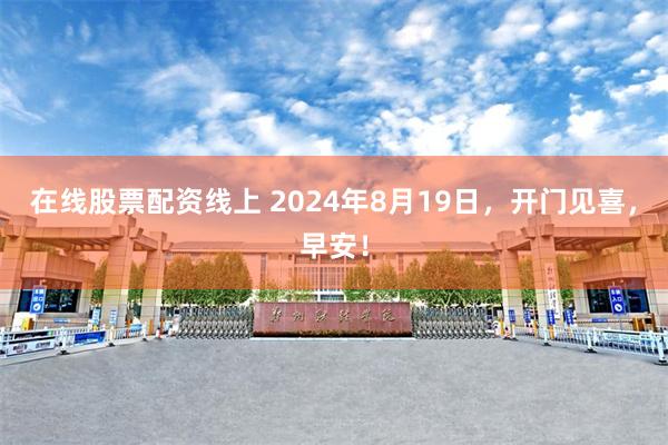 在线股票配资线上 2024年8月19日，开门见喜，早安！