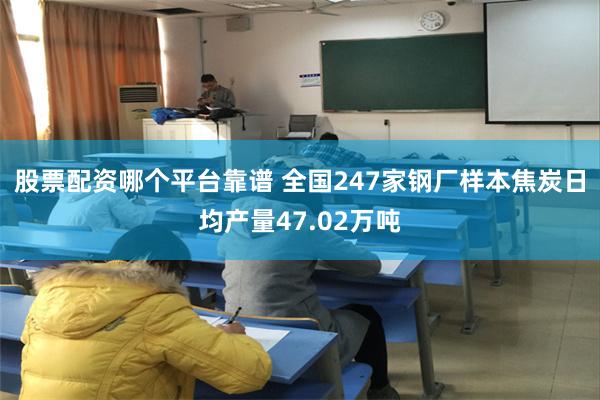 股票配资哪个平台靠谱 全国247家钢厂样本焦炭日均产量47.02万吨