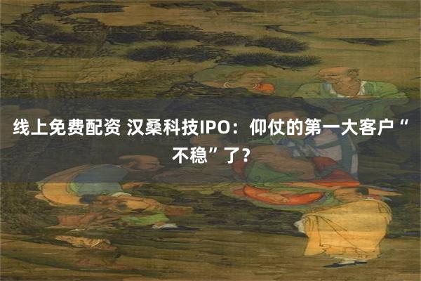 线上免费配资 汉桑科技IPO：仰仗的第一大客户“不稳”了？