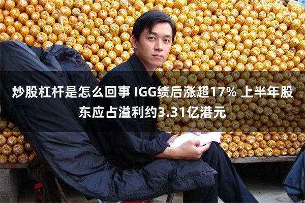 炒股杠杆是怎么回事 IGG绩后涨超17% 上半年股东应占溢利约3.31亿港元