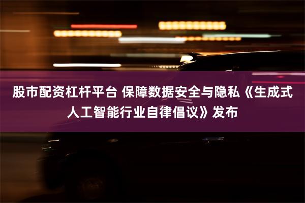 股市配资杠杆平台 保障数据安全与隐私《生成式人工智能行业自律倡议》发布