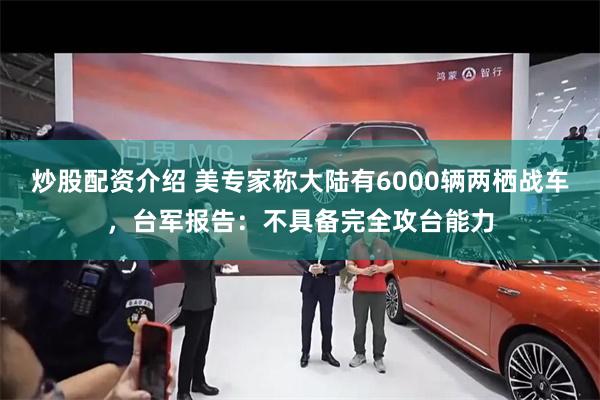 炒股配资介绍 美专家称大陆有6000辆两栖战车，台军报告：不具备完全攻台能力