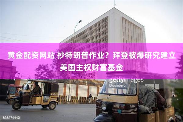 黄金配资网站 抄特朗普作业？拜登被爆研究建立美国主权财富基金