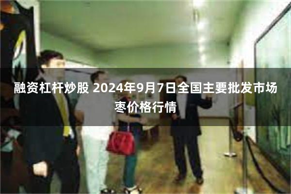 融资杠杆炒股 2024年9月7日全国主要批发市场枣价格行情