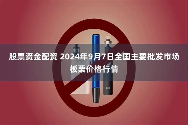 股票资金配资 2024年9月7日全国主要批发市场板栗价格行情