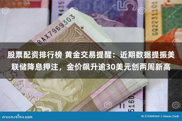 股票配资排行榜 黄金交易提醒：近期数据提振美联储降息押注，金价飙升逾30美元创两周新高