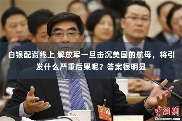 白银配资线上 解放军一旦击沉美国的航母，将引发什么严重后果呢？答案很明显