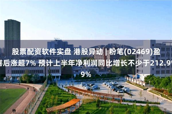 股票配资软件实盘 港股异动 | 粉笔(02469)盈喜后涨超7% 预计上半年净利润同比增长不少于212.9%