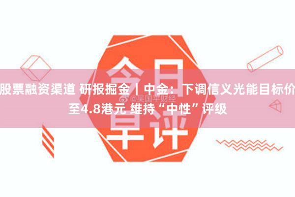 股票融资渠道 研报掘金｜中金：下调信义光能目标价至4.8港元 维持“中性”评级