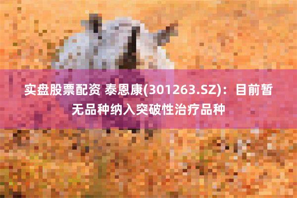 实盘股票配资 泰恩康(301263.SZ)：目前暂无品种纳入突破性治疗品种