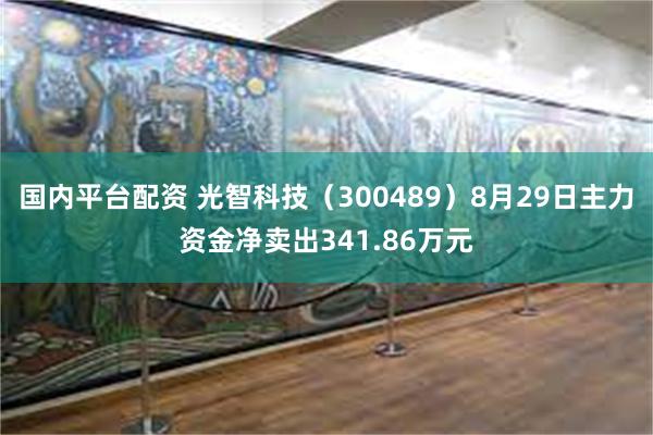 国内平台配资 光智科技（300489）8月29日主力资金净卖出341.86万元