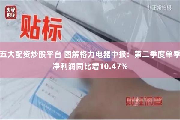 五大配资炒股平台 图解格力电器中报：第二季度单季净利润同比增10.47%