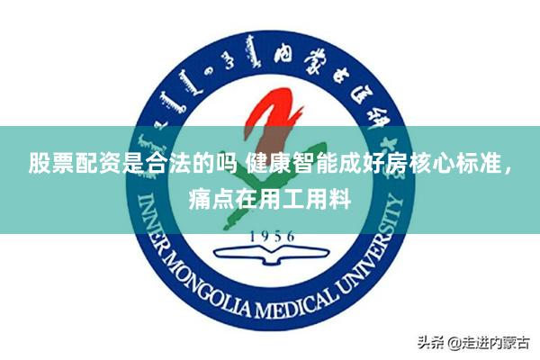 股票配资是合法的吗 健康智能成好房核心标准，痛点在用工用料