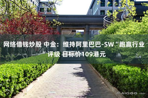 网络借钱炒股 中金：维持阿里巴巴-SW“跑赢行业”评级 目标价109港元