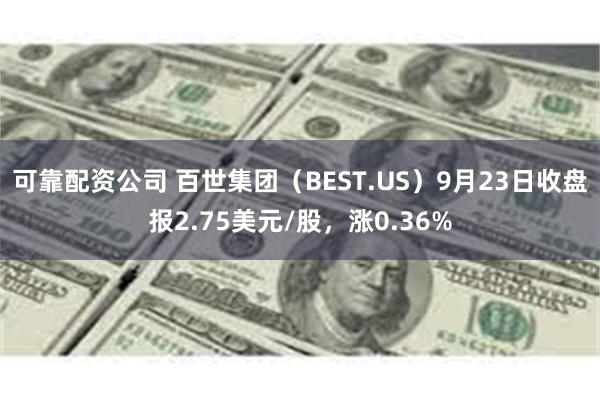 可靠配资公司 百世集团（BEST.US）9月23日收盘报2.75美元/股，涨0.36%