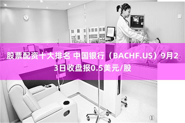 股票配资十大排名 中国银行（BACHF.US）9月23日收盘报0.5美元/股