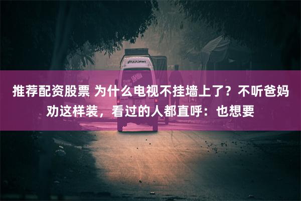 推荐配资股票 为什么电视不挂墙上了？不听爸妈劝这样装，看过的人都直呼：也想要