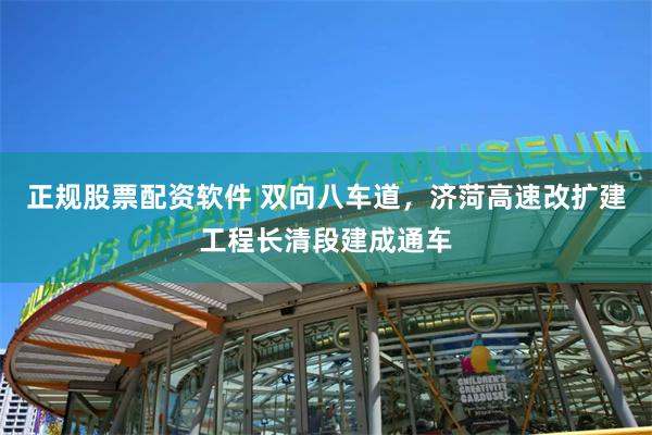 正规股票配资软件 双向八车道，济菏高速改扩建工程长清段建成通车